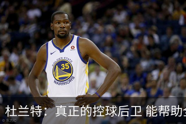 杜兰特：真正的控球后卫 能帮助全队每个人各司其职&发挥所长